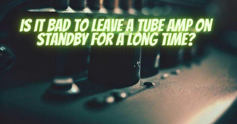 Is it bad to leave a tube amp on standby for a long time?
