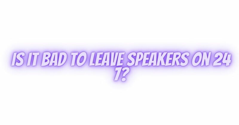 Is it bad to leave speakers on 24 7?