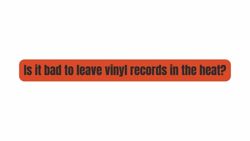 is-it-bad-to-leave-vinyl-records-in-the-heat-all-for-turntables