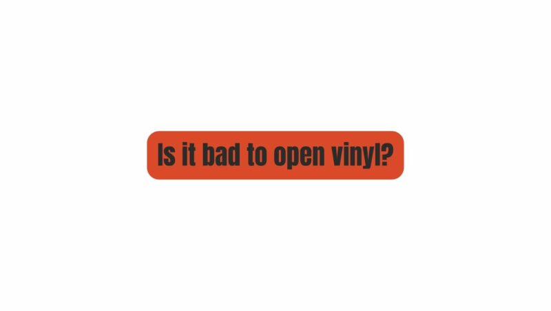 Is it bad to open vinyl?