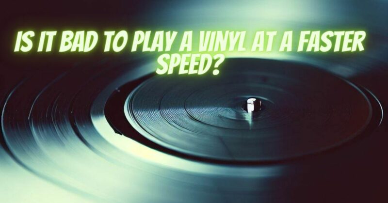 Is it bad to play a vinyl at a faster speed?