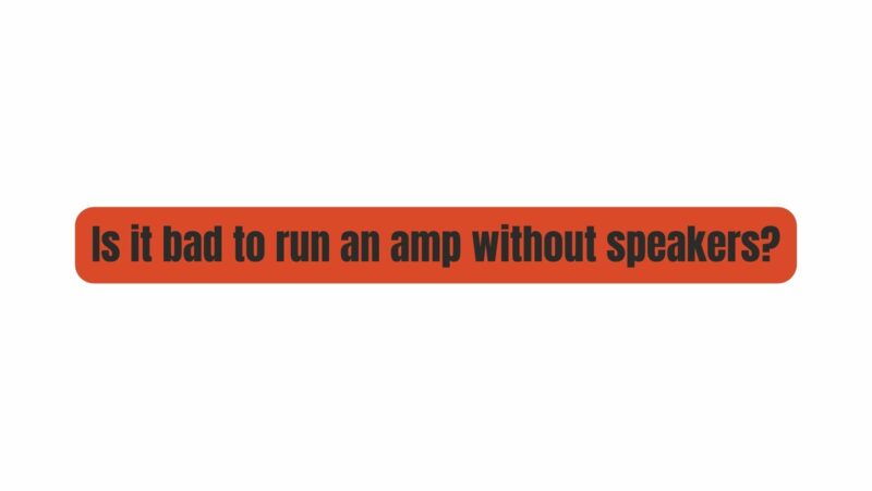 Is it bad to run an amp without speakers?