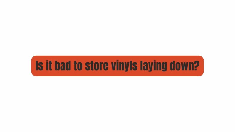 Is it bad to store vinyls laying down?