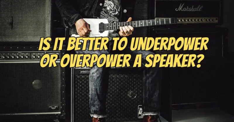 Is it better to Underpower or overpower a speaker?