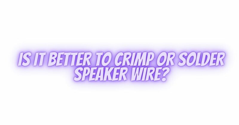 Is it better to crimp or solder speaker wire?