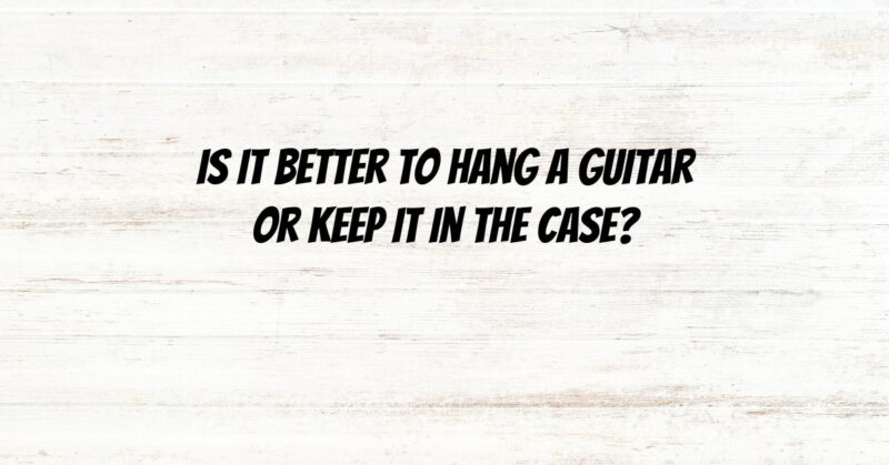 Is it better to hang a guitar or keep it in the case?