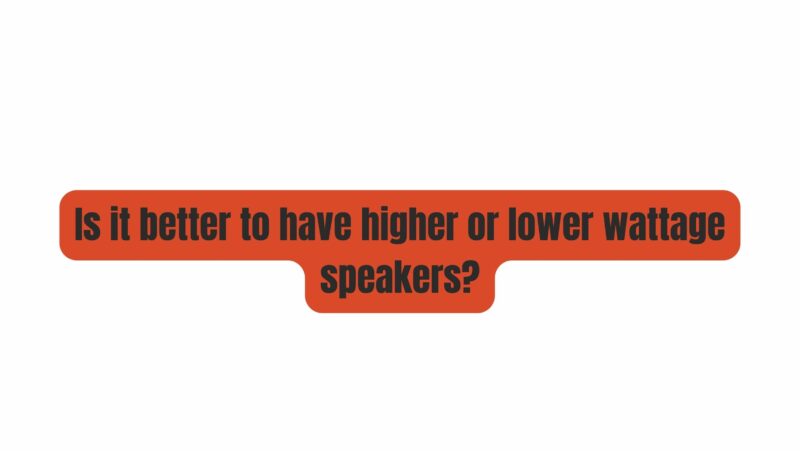 Is it better to have higher or lower wattage speakers?
