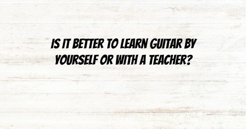 Is it better to learn guitar by yourself or with a teacher?
