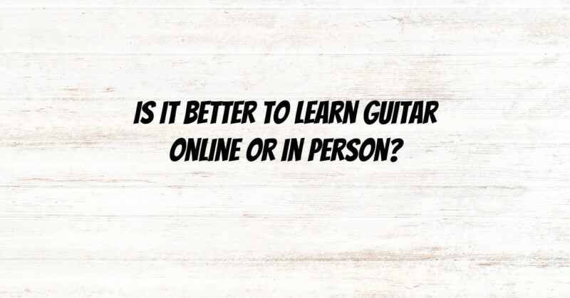 ﻿Is it better to learn guitar online or in person?