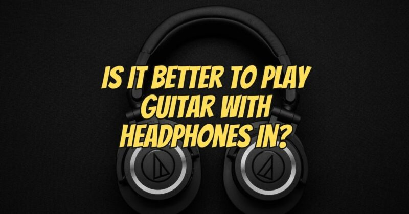 Is it better to play guitar with headphones in?