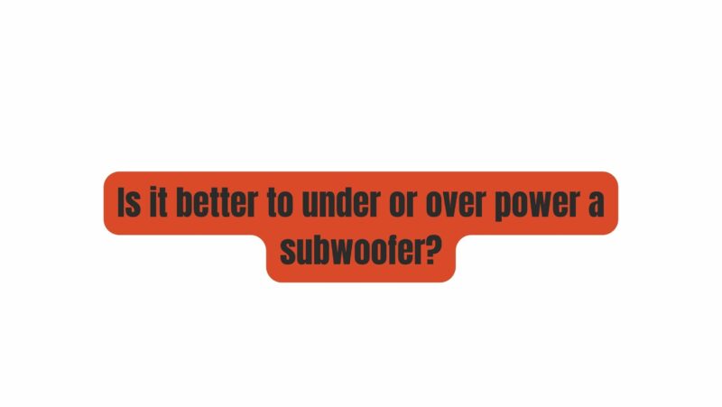 Is it better to under or over power a subwoofer?