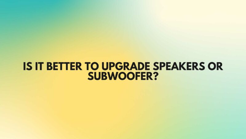 Is it better to upgrade speakers or subwoofer?