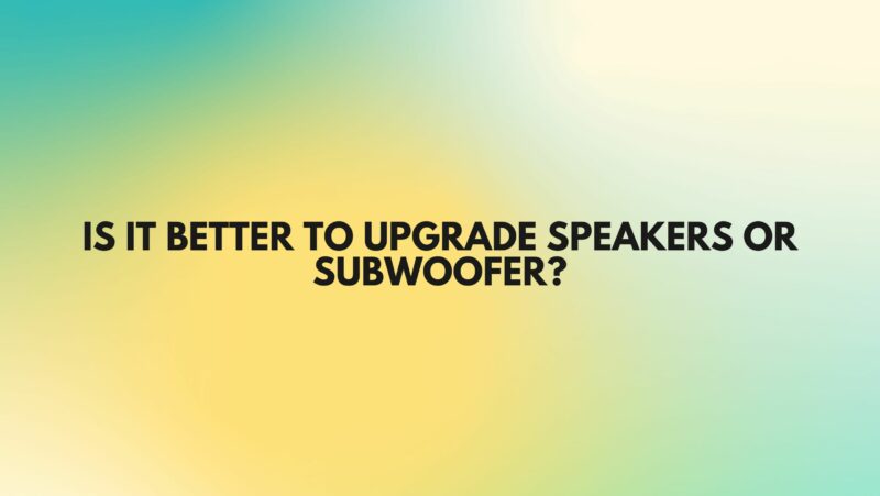 Is it better to upgrade speakers or subwoofer?