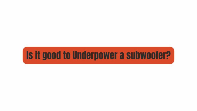 Is it good to Underpower a subwoofer?