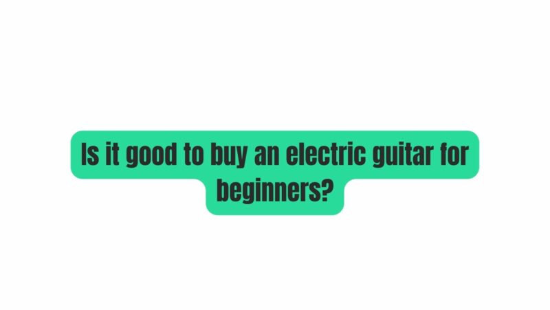 Is it good to buy an electric guitar for beginners?