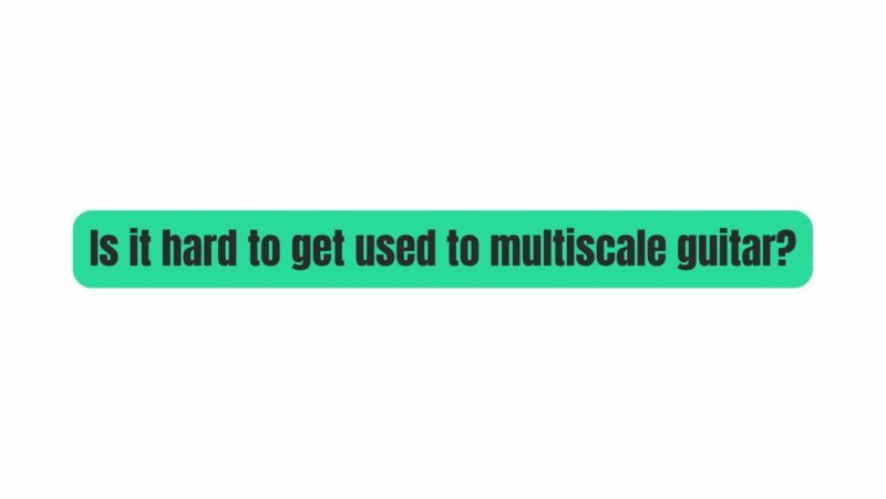 Is it hard to get used to multiscale guitar?