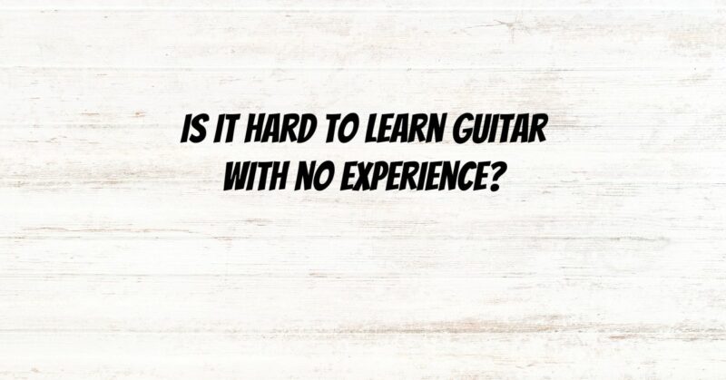 Is it hard to learn guitar with no experience?