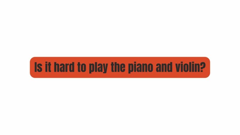 Is it hard to play the piano and violin?