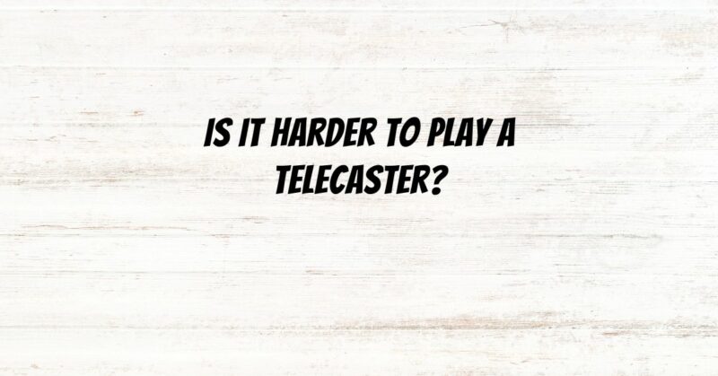 Is it harder to play a Telecaster?