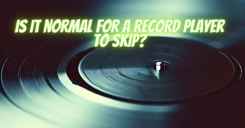 Is it normal for a record player to skip?