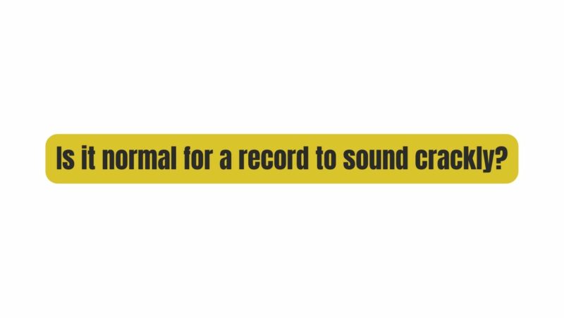 Is it normal for a record to sound crackly?