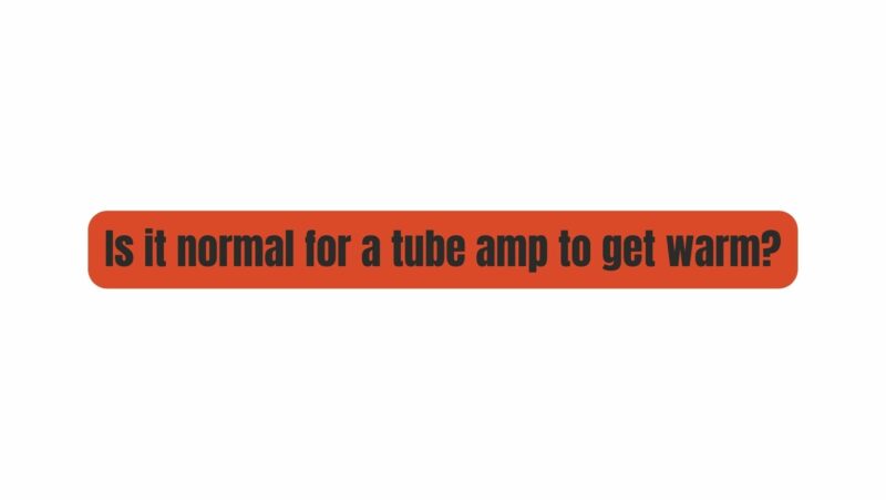 is-it-normal-for-a-tube-amp-to-get-warm-all-for-turntables