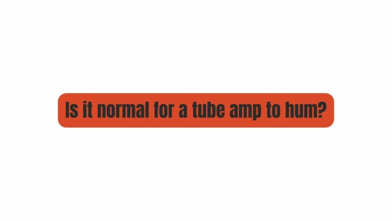 Is it normal for a tube amp to hum?