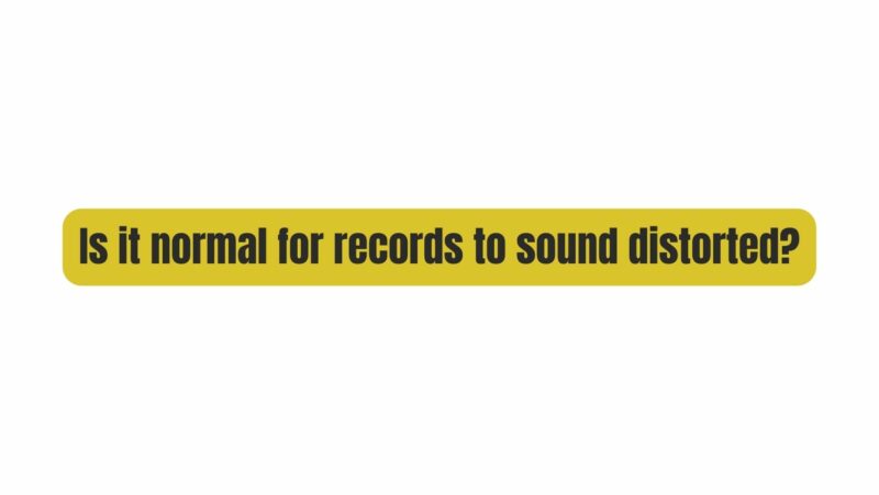 Is it normal for records to sound distorted?