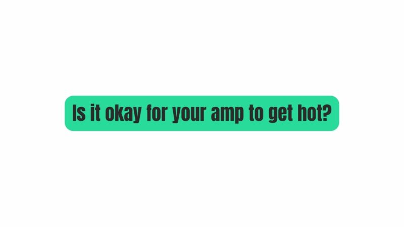 Is it okay for your amp to get hot?