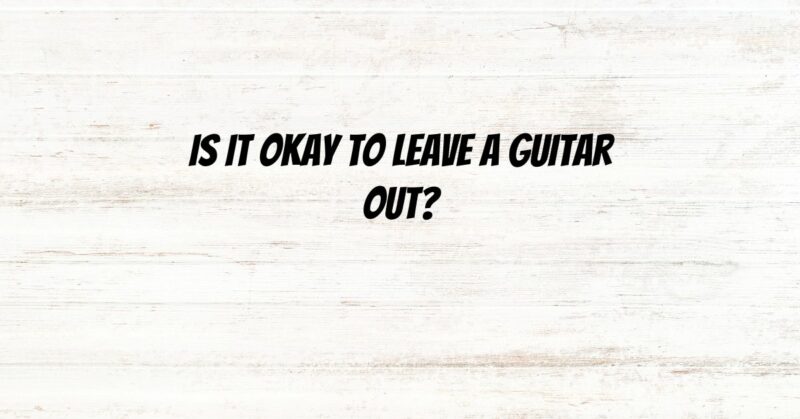 Is it okay to leave a guitar out?