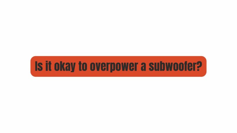 Is it okay to overpower a subwoofer?