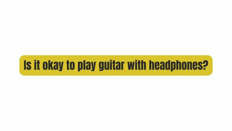 Is it okay to play guitar with headphones?