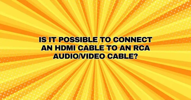 Is it possible to connect an HDMI cable to an RCA audio/video cable?