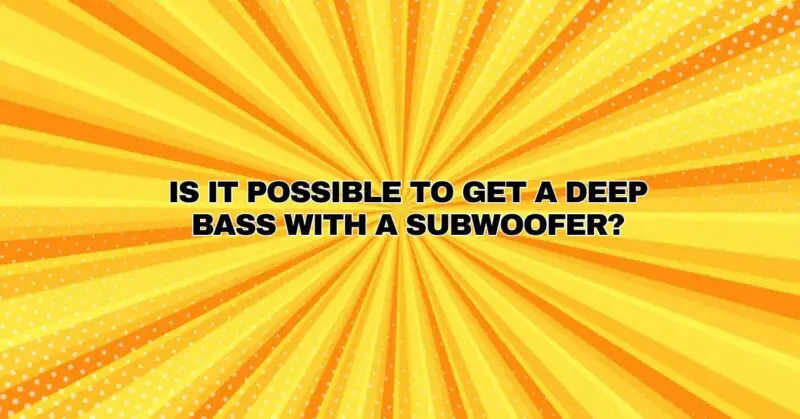 Is it possible to get a deep bass with a subwoofer?