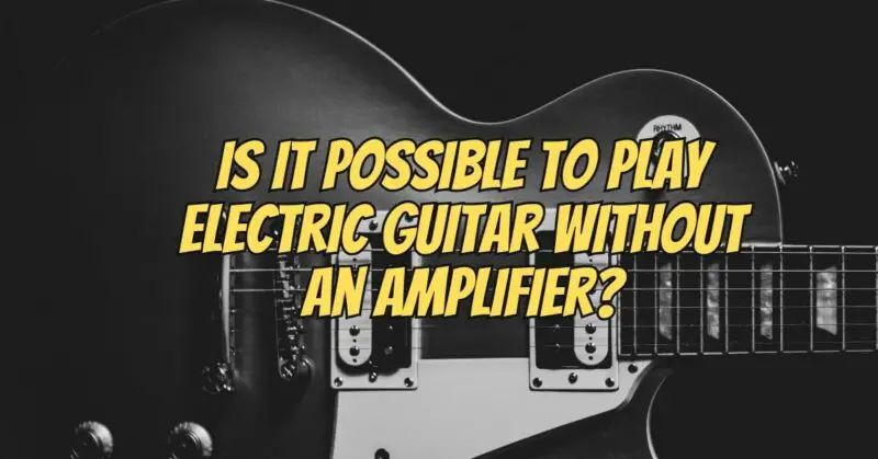 Is it possible to play electric guitar without an amplifier?