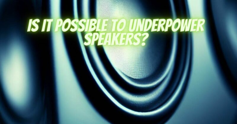 Is it possible to underpower speakers?