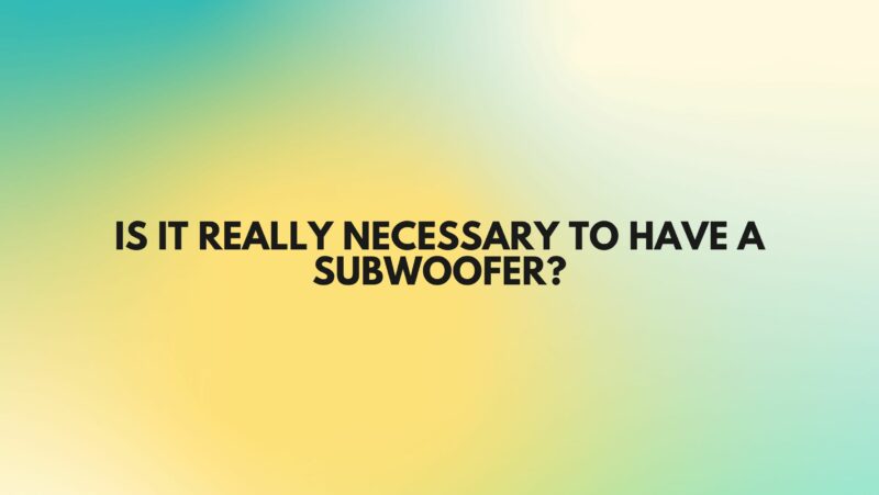 Is it really necessary to have a subwoofer?