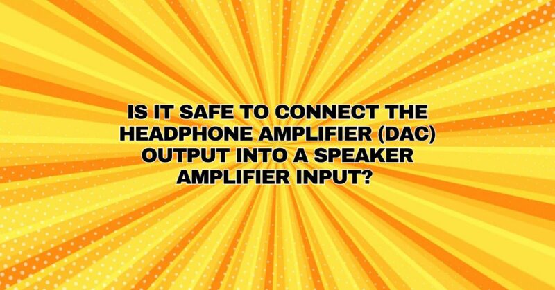 Is it safe to connect the headphone amplifier (DAC) output into a speaker amplifier input?