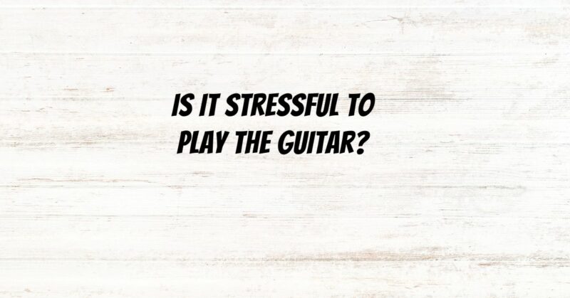 Is it stressful to play the guitar?