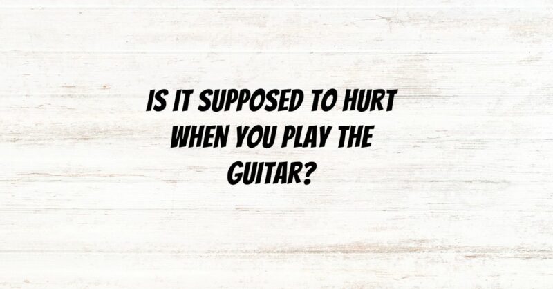 Is it supposed to hurt when you play the guitar?