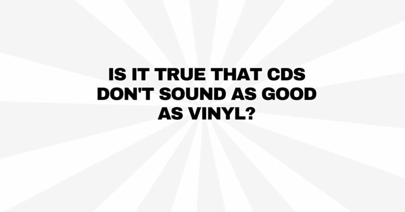 Is it true that CDs don't sound as good as vinyl?
