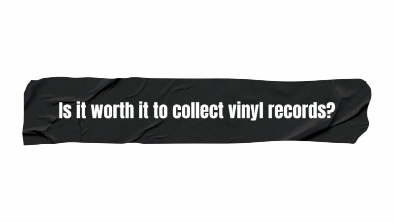 Is it worth it to collect vinyl records?