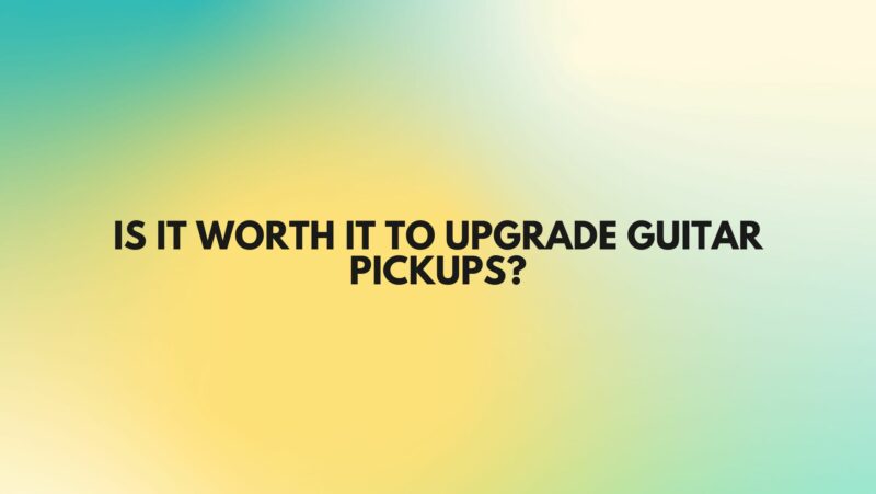 Is it worth it to upgrade guitar pickups?