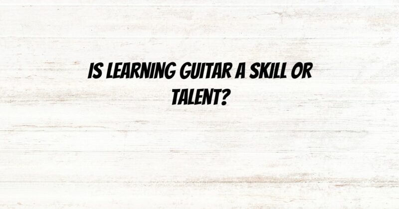 Is learning guitar a skill or talent?