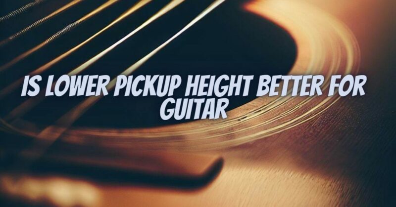 Is lower pickup height better for guitar