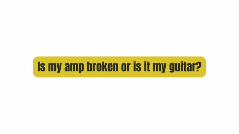 Is my amp broken or is it my guitar?