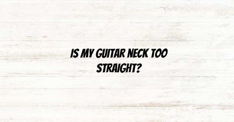 Is my guitar neck too straight?