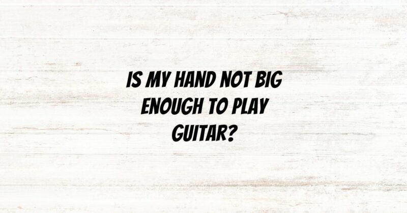 Is my hand not big enough to play guitar?