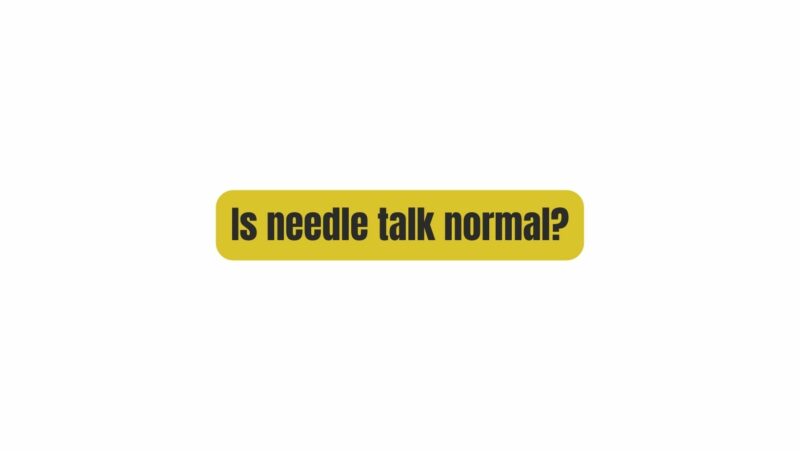 Is needle talk normal?