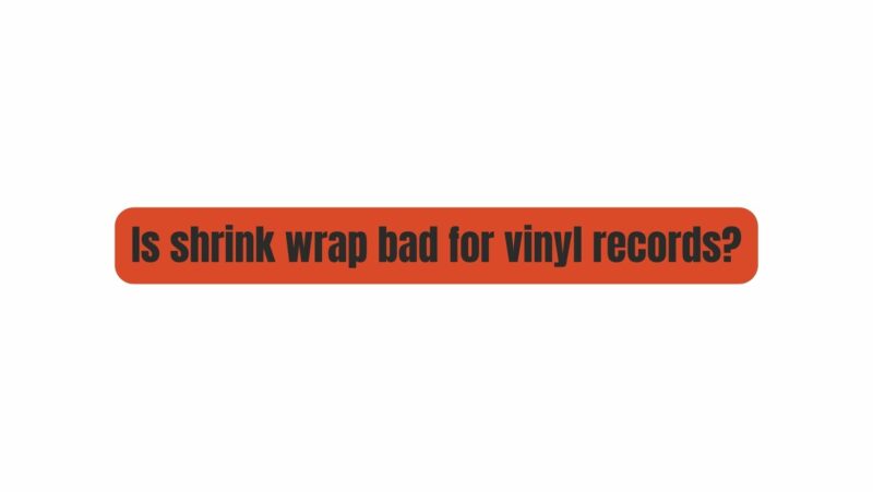 Is shrink wrap bad for vinyl records?